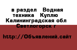  в раздел : Водная техника » Куплю . Калининградская обл.,Светлогорск г.